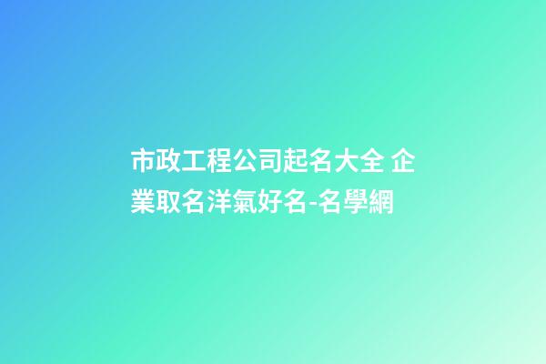 市政工程公司起名大全 企業取名洋氣好名-名學網
